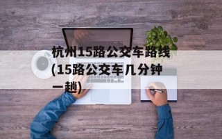 杭州15路公交车路线(15路公交车几分钟一趟)