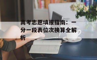 高考志愿填报指南：一分一段表位次换算全解析