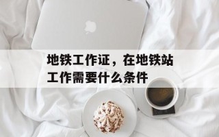 地铁工作证，在地铁站工作需要什么条件