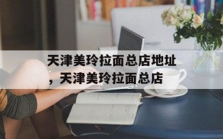 天津美玲拉面总店地址，天津美玲拉面总店