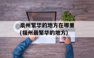 泉州繁华的地方在哪里(福州最繁华的地方)