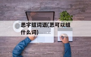 恶字组词语(恶可以组什么词)