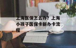 上海医保怎么办？上海小孩子医保卡新办卡流程