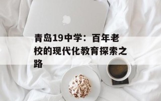 青岛19中学：百年老校的现代化教育探索之路