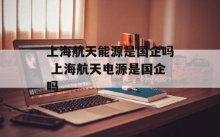 上海航天能源是国企吗 上海航天电源是国企吗