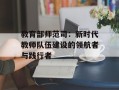 教育部师范司：新时代教师队伍建设的领航者与践行者