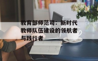 教育部师范司：新时代教师队伍建设的领航者与践行者
