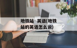 地铁站  英语(地铁站的英语怎么说)