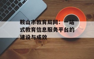 鞍山市教育局网：一站式教育信息服务平台的建设与成效