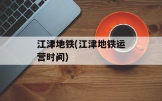 江津地铁(江津地铁运营时间)
