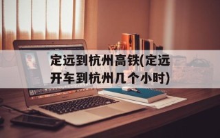 定远到杭州高铁(定远开车到杭州几个小时)