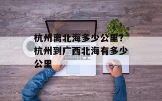 杭州离北海多少公里？杭州到广西北海有多少公里