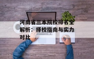 河南省三本院校排名全解析：择校指南与实力对比