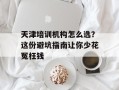 天津培训机构怎么选？这份避坑指南让你少花冤枉钱