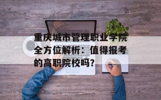 重庆城市管理职业学院全方位解析：值得报考的高职院校吗？