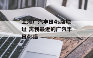 上海广汽丰田4s店地址 离我最近的广汽丰田4s店