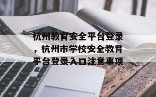 杭州教育安全平台登录，杭州市学校安全教育平台登录入口注意事项