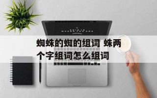 蜘蛛的蜘的组词 蛛两个字组词怎么组词