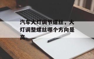 汽车大灯调节螺丝，大灯调整螺丝哪个方向是高