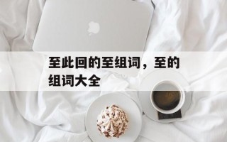 至此回的至组词，至的组词大全