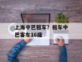 上海中巴租车？租车中巴客车16座