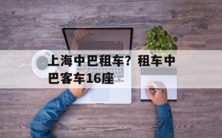 上海中巴租车？租车中巴客车16座