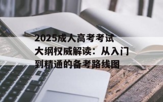 2025成人高考考试大纲权威解读：从入门到精通的备考路线图