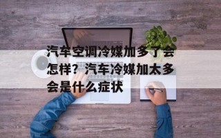 汽车空调冷媒加多了会怎样？汽车冷媒加太多会是什么症状