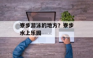 寮步游泳的地方？寮步水上乐园
