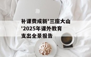补课费成新'三座大山'2025年课外教育支出全景报告