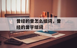 曾经的曾怎么组词，曾经的曾字组词