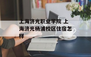 上海济光职业学院 上海济光杨浦校区住宿怎样