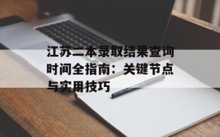 江苏二本录取结果查询时间全指南：关键节点与实用技巧
