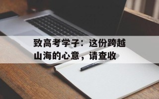 致高考学子：这份跨越山海的心意，请查收