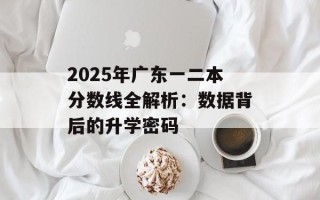 2025年广东一二本分数线全解析：数据背后的升学密码