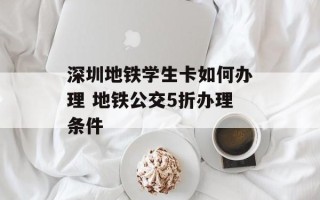 深圳地铁学生卡如何办理 地铁公交5折办理条件