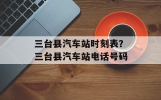 三台县汽车站时刻表？三台县汽车站电话号码
