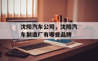 沈阳汽车公司，沈阳汽车制造厂有哪些品牌