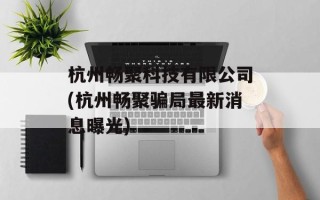 杭州畅聚科技有限公司(杭州畅聚骗局最新消息曝光)