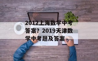 2012上海数学中考答案？2019天津数学中考题及答案