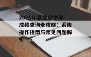 2025年秦皇岛中考成绩查询全攻略：系统操作指南与常见问题解析