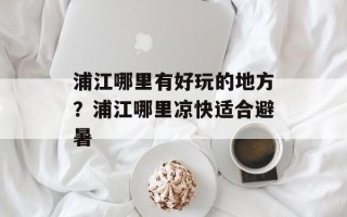 浦江哪里有好玩的地方？浦江哪里凉快适合避暑
