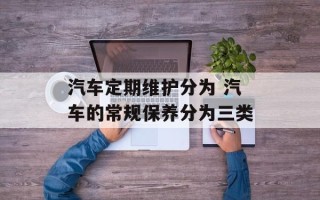 汽车定期维护分为 汽车的常规保养分为三类