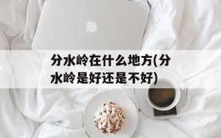 分水岭在什么地方(分水岭是好还是不好)
