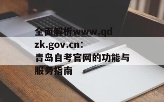 全面解析www.qdzk.gov.cn：青岛自考官网的功能与服务指南