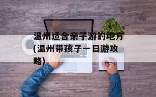 温州适合亲子游的地方(温州带孩子一日游攻略)