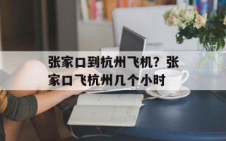 张家口到杭州飞机？张家口飞杭州几个小时