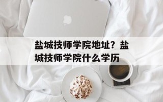 盐城技师学院地址？盐城技师学院什么学历