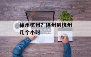 徐州杭州？徐州到杭州几个小时