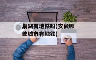 巢湖有地铁吗(安徽哪些城市有地铁)